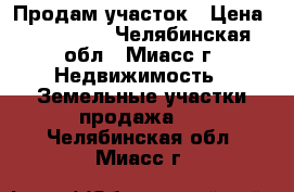 Продам участок › Цена ­ 400 000 - Челябинская обл., Миасс г. Недвижимость » Земельные участки продажа   . Челябинская обл.,Миасс г.